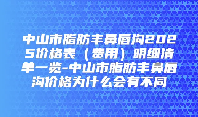 中山市脂肪丰鼻唇沟2025价格表（费用）明细清单一览-中山市脂肪丰鼻唇沟价格为什么会有不同