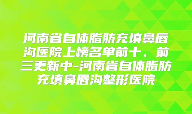河南省自体脂肪充填鼻唇沟医院上榜名单前十、前三更新中-河南省自体脂肪充填鼻唇沟整形医院