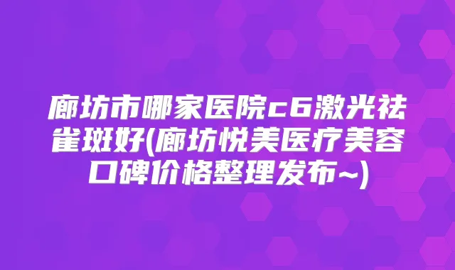 廊坊市哪家医院c6激光祛雀斑好(廊坊悦美医疗美容口碑价格整理发布~)
