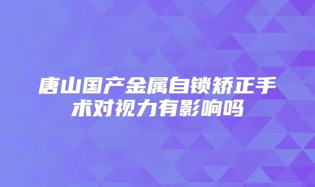 唐山国产金属自锁矫正手术对视力有影响吗