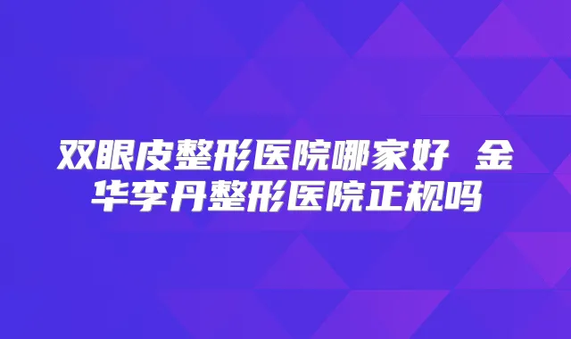 双眼皮整形医院哪家好 金华李丹整形医院正规吗