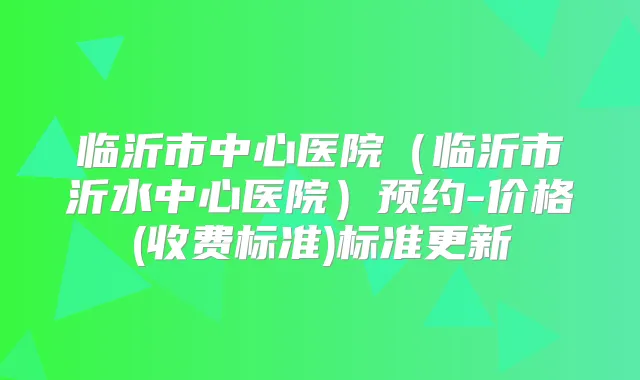 临沂市中心医院(临沂市沂水中心医院)预约-价格(收费标准)标准更新