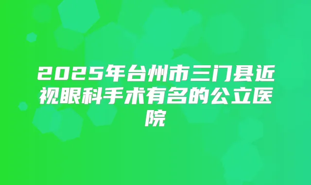 2025年台州市三门县近视眼科手术有名的公立医院