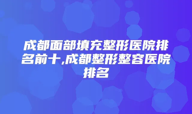 成都面部填充整形医院排名前十,成都整形整容医院排名