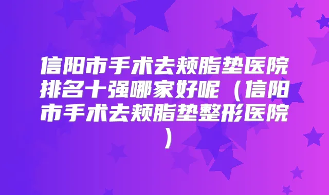 信阳市手术去颊脂垫医院排名十强哪家好呢（信阳市手术去颊脂垫整形医院）
