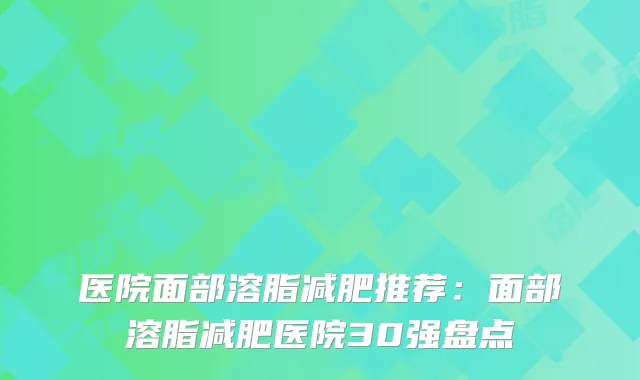 医院面部溶脂减肥推荐:面部溶脂减肥医院30强盘点