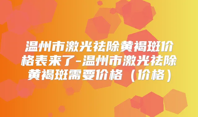 温州市激光祛除黄褐斑价格表来了-温州市激光祛除黄褐斑需要价格（价格）