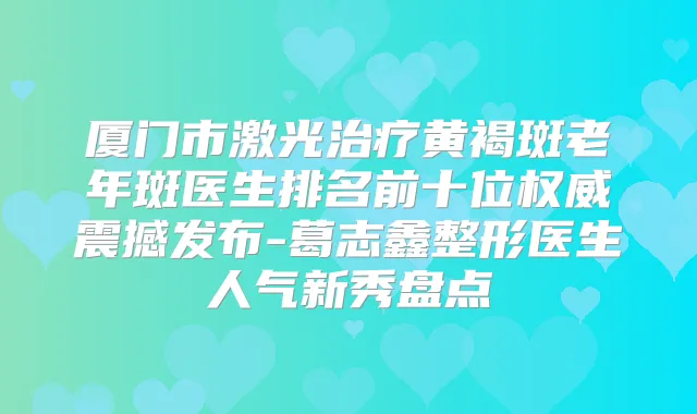 厦门市激光黄褐斑老年斑医生排名前十位震撼发布-葛志鑫整形医生人气新秀盘点