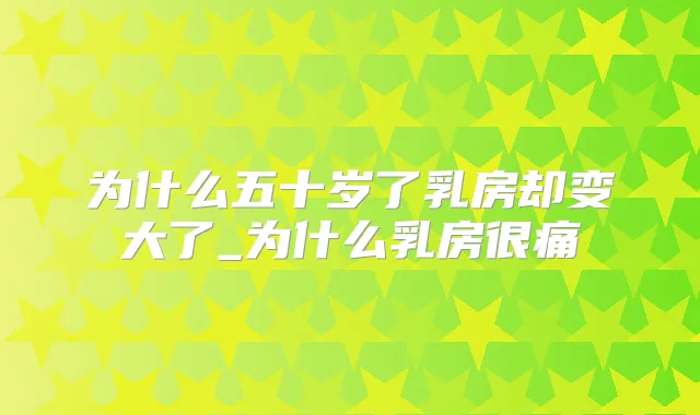 为什么五十岁了乳房却变大了_为什么乳房很痛