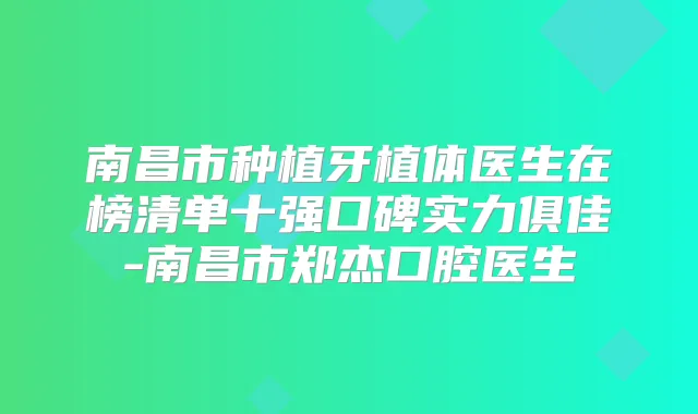 南昌市种植牙植体医生在榜清单十强口碑实力俱佳-南昌市郑杰口腔医生
