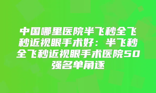 中国哪里医院半飞秒全飞秒近视眼手术好:半飞秒全飞秒近视眼手术医院50强名单角逐