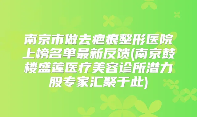 南京市做去疤痕整形医院上榜名单新反馈(南京鼓楼盛莲医疗美容诊所潜力股专家汇聚于此)