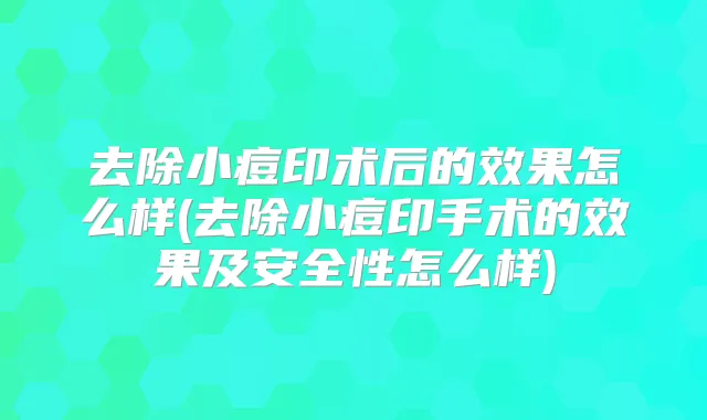去除小痘印术后的效果怎么样(去除小痘印手术的效果及安全性怎么样)