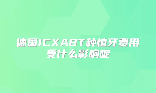 德国ICXABT种植牙费用受什么影响呢