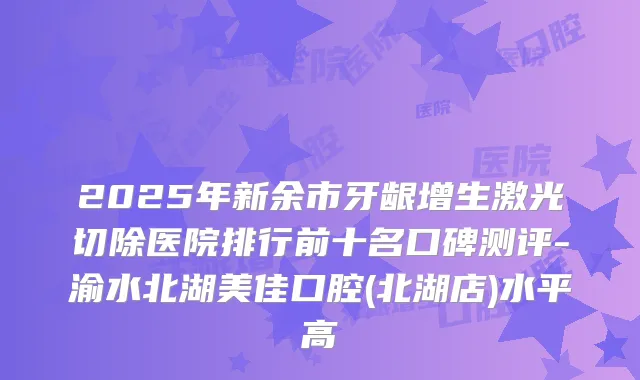 2025年新余市牙龈增生激光切除医院排行前十名口碑测评-渝水北湖美佳口腔(北湖店)水平高