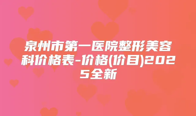 泉州市第一医院整形美容科价格表-价格(价目)2025全新