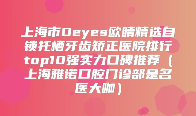 上海市Oeyes欧睛精选自锁托槽牙齿矫正医院排行top10强实力口碑推荐(上海雅诺口腔门诊部是名医大咖)