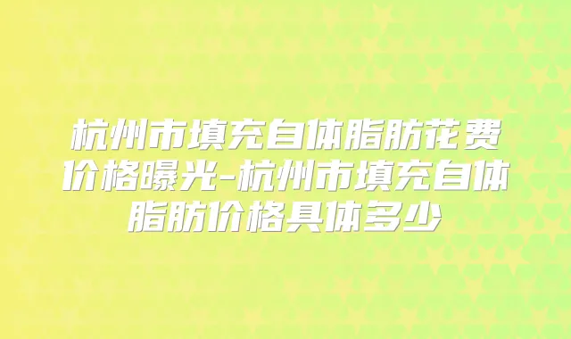 杭州市填充自体脂肪花费价格曝光-杭州市填充自体脂肪价格具体多少