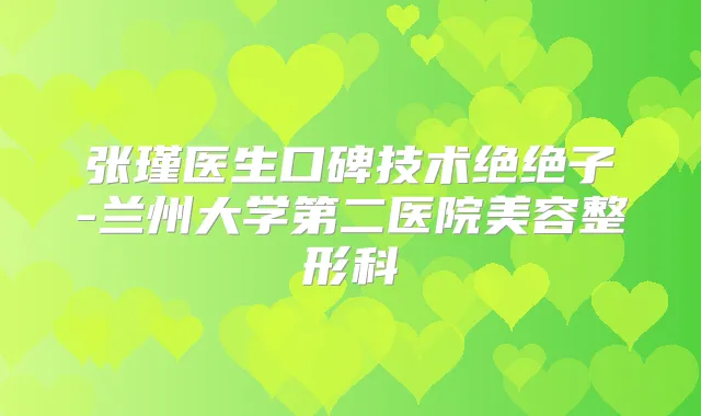 张瑾医生口碑技术绝绝子-兰州大学第二医院美容整形科