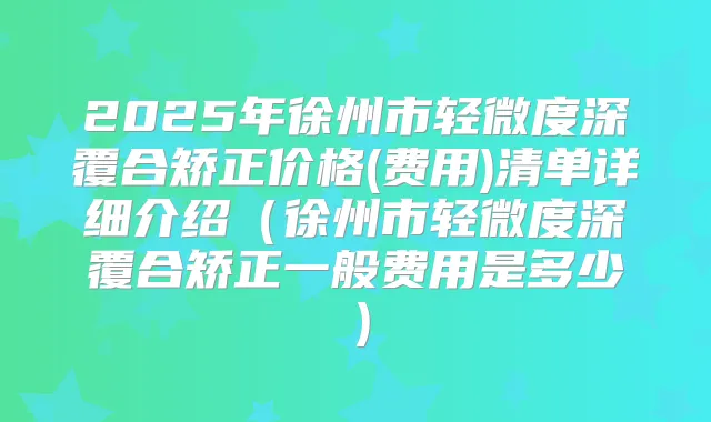 2025年徐州市轻微度深覆合矫正价格(费用)清单详细介绍(徐州市轻微度深覆合矫正一般费用是多少)