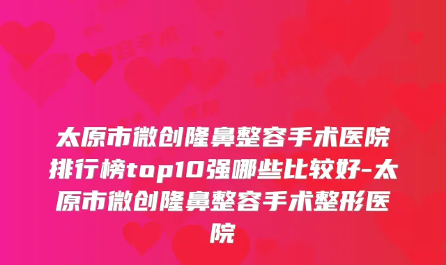 太原市微创隆鼻整容手术医院排行榜top10强哪些比较好-太原市微创隆鼻整容手术整形医院