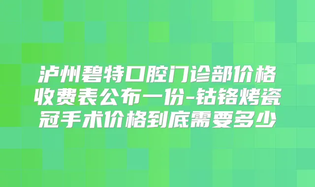 泸州碧特口腔门诊部价格收费表公布一份-钴铬烤瓷冠手术价格到底需要多少