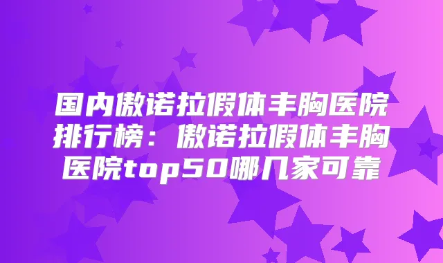 国内傲诺拉假体丰胸医院排行榜:傲诺拉假体丰胸医院top50哪几家可靠