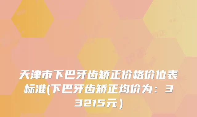 天津市下巴牙齿矫正价格价位表标准(下巴牙齿矫正均价为：33215元）