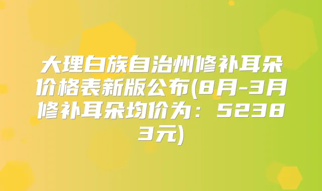 大理白族自治州修补耳朵价格表新版公布(8月-3月修补耳朵均价为:52383元)