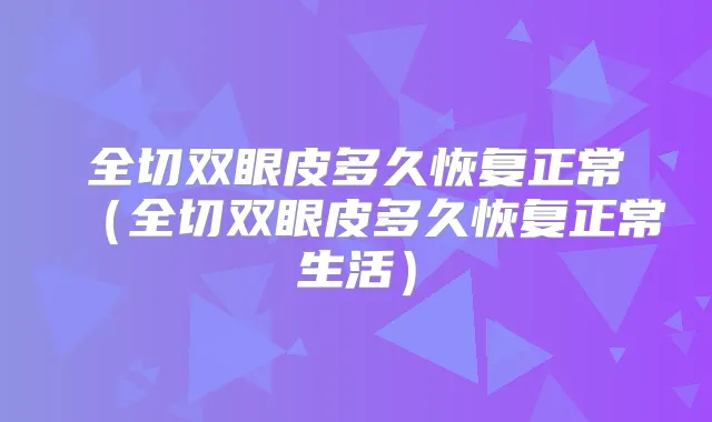 全切双眼皮多久恢复正常(全切双眼皮多久恢复正常生活)