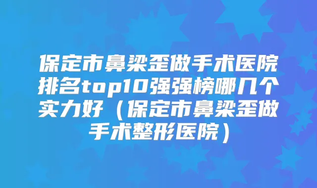 保定市鼻梁歪做手术医院排名top10强强榜哪几个实力好(保定市鼻梁歪做手术整形医院)