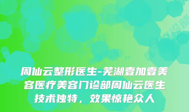周仙云整形医生-芜湖壹加壹美容医疗美容门诊部周仙云医生技术独特,效果惊艳众人