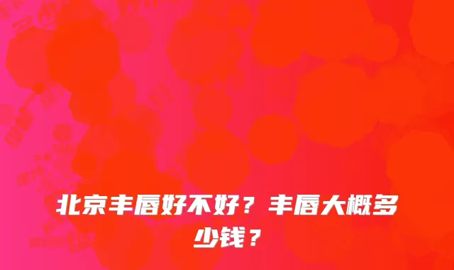 北京丰唇好不好?丰唇大概多少钱?