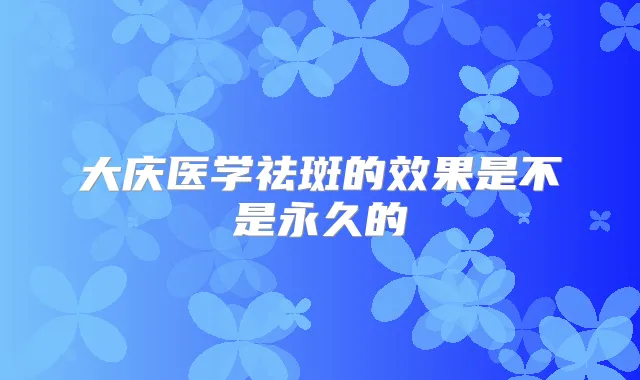大庆医学祛斑的效果是不是永久的