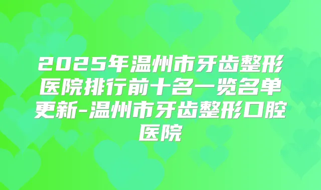 2025年温州市牙齿整形医院排行前十名一览名单更新-温州市牙齿整形口腔医院