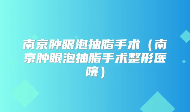 南京肿眼泡抽脂手术(南京肿眼泡抽脂手术整形医院)