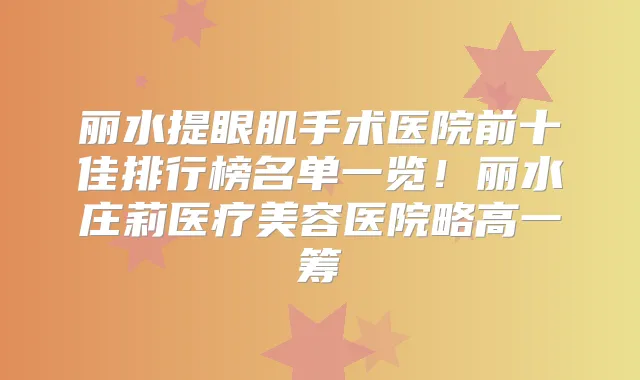 丽水提眼肌手术医院前十佳排行榜名单一览!丽水庄莉医疗美容医院略高一筹