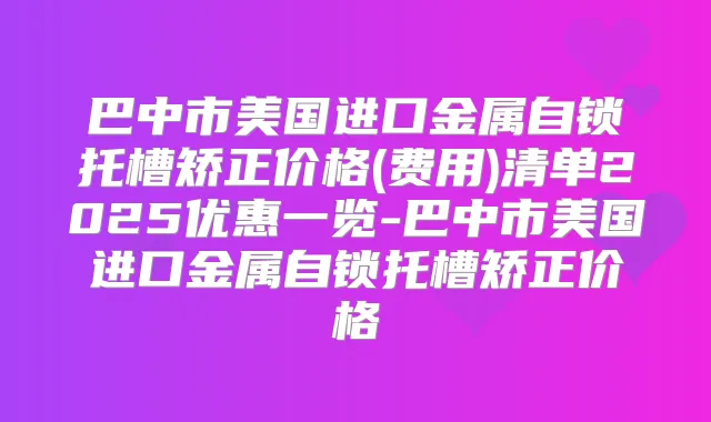 巴中市美国进口金属自锁托槽矫正价格(费用)清单2025优惠一览-巴中市美国进口金属自锁托槽矫正价格