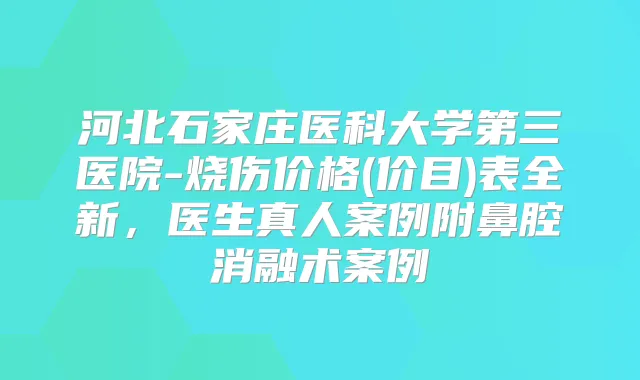 河北石家庄医科大学第三医院-烧伤价格(价目)表全新，医生真人案例附鼻腔消融术案例