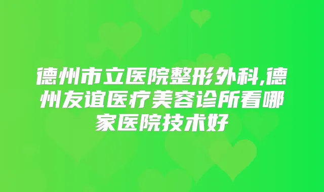 德州市立医院整形外科,德州友谊医疗美容诊所看哪家医院技术好