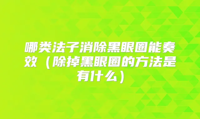 哪类法子消除黑眼圈能奏效(除掉黑眼圈的方法是有什么)