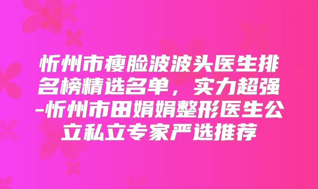 忻州市瘦脸波波头医生排名榜精选名单,实力超强-忻州市田娟娟整形医生公立私立专家严选推荐