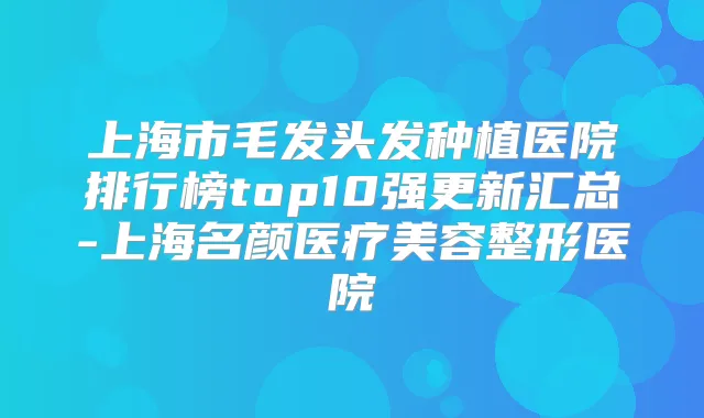上海市毛发头发种植医院排行榜top10强更新汇总-上海名颜医疗美容整形医院