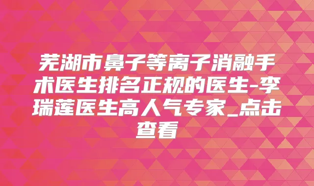 芜湖市鼻子等离子消融手术医生排名正规的医生-李瑞莲医生高人气专家_点击查看