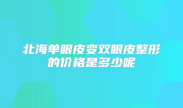 北海单眼皮变双眼皮整形的价格是多少呢