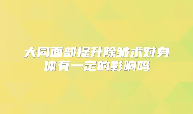 大同面部提升除皱术对身体有一定的影响吗