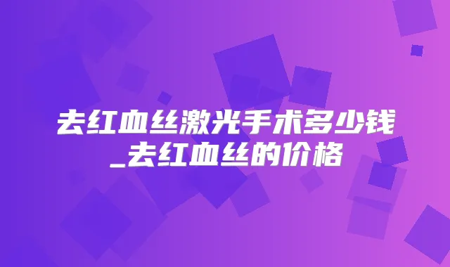 去红血丝激光手术多少钱_去红血丝的价格