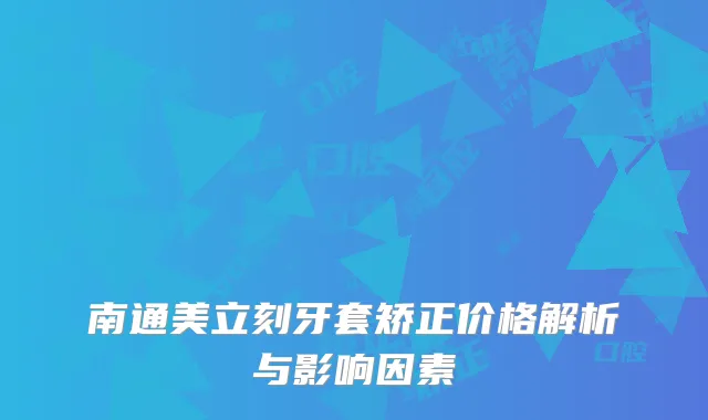 南通美立刻牙套矫正价格解析与影响因素