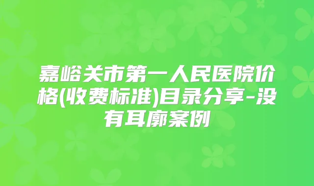 嘉峪关市第一人民医院价格(收费标准)目录分享-没有耳廓案例
