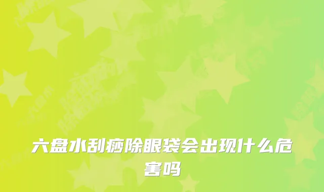 六盘水刮痧除眼袋会出现什么危害吗